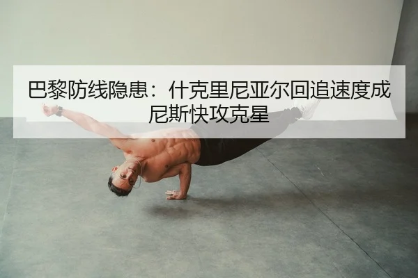 巴黎防线隐患：什克里尼亚尔回追速度成尼斯快攻克星